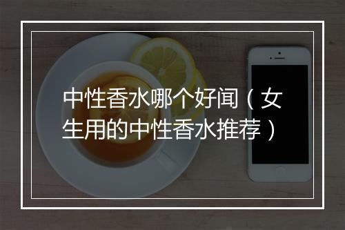 中性香水哪个好闻（女生用的中性香水推荐）
