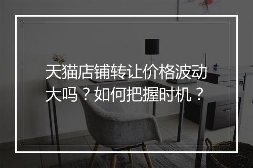 天猫店铺转让价格波动大吗？如何把握时机？