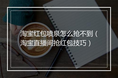淘宝红包喷泉怎么抢不到（淘宝直播间抢红包技巧）