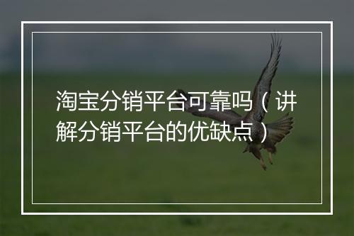 淘宝分销平台可靠吗（讲解分销平台的优缺点）