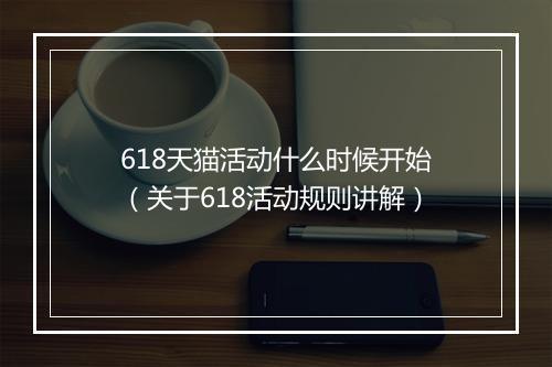 618天猫活动什么时候开始（关于618活动规则讲解）