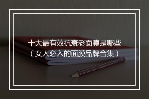 十大最有效抗衰老面膜是哪些（女人必入的面膜品牌合集）