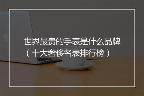 世界最贵的手表是什么品牌（十大奢侈名表排行榜）