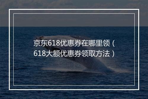 京东618优惠券在哪里领（618大额优惠券领取方法）