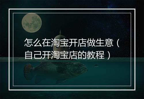 怎么在淘宝开店做生意（自己开淘宝店的教程）
