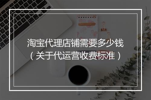 淘宝代理店铺需要多少钱（关于代运营收费标准）