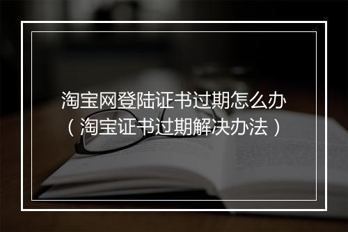 淘宝网登陆证书过期怎么办（淘宝证书过期解决办法）