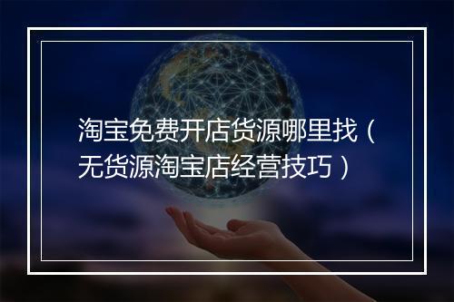 淘宝免费开店货源哪里找（无货源淘宝店经营技巧）