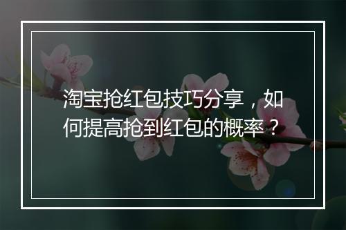 淘宝抢红包技巧分享，如何提高抢到红包的概率？
