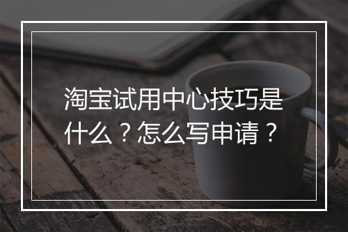 淘宝试用中心技巧是什么？怎么写申请？
