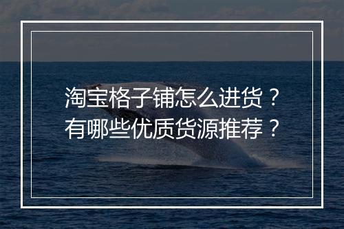 淘宝格子铺怎么进货？有哪些优质货源推荐？