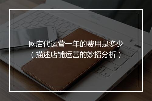 网店代运营一年的费用是多少（描述店铺运营的妙招分析）
