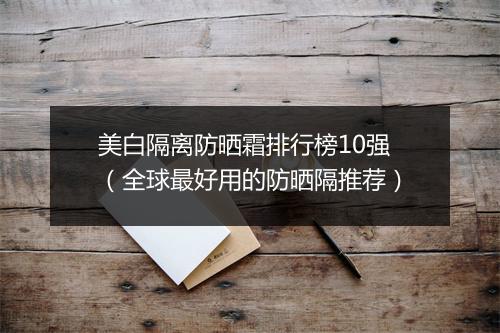 美白隔离防晒霜排行榜10强（全球最好用的防晒隔推荐）