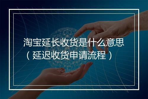 淘宝延长收货是什么意思（延迟收货申请流程）