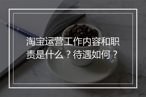 淘宝运营工作内容和职责是什么？待遇如何？
