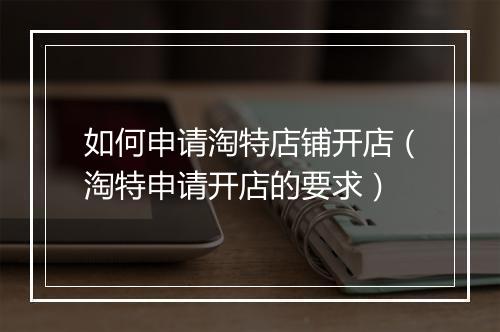 如何申请淘特店铺开店（淘特申请开店的要求）