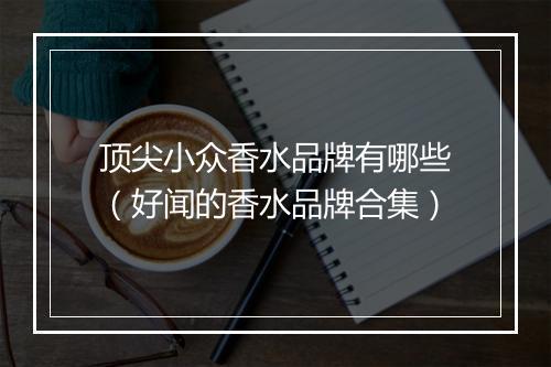 顶尖小众香水品牌有哪些（好闻的香水品牌合集）