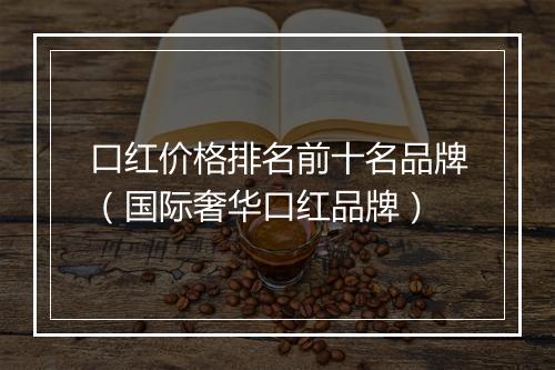 口红价格排名前十名品牌（国际奢华口红品牌）
