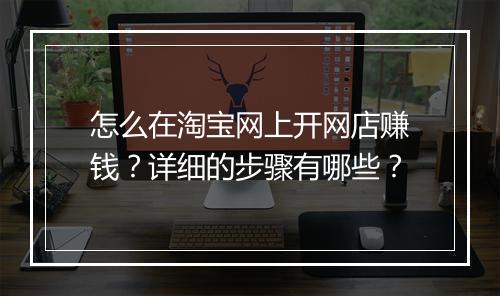 怎么在淘宝网上开网店赚钱？详细的步骤有哪些？