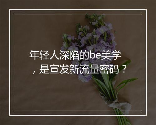 年轻人深陷的be美学，是宣发新流量密码？