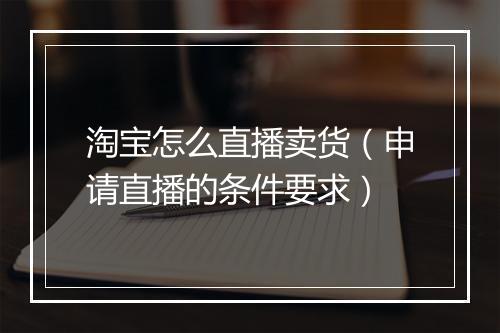 淘宝怎么直播卖货（申请直播的条件要求）