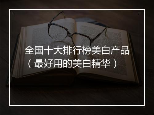 全国十大排行榜美白产品（最好用的美白精华）