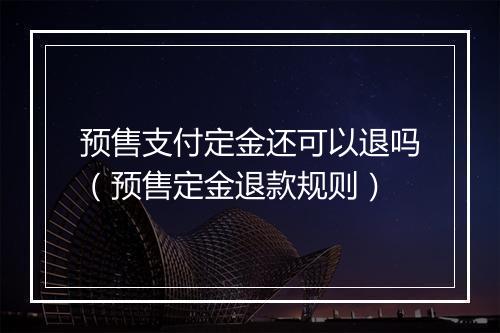 预售支付定金还可以退吗（预售定金退款规则）