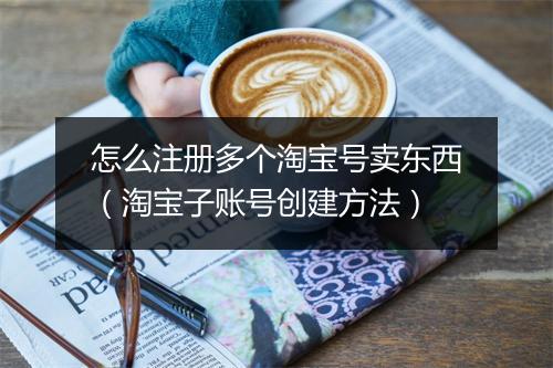 怎么注册多个淘宝号卖东西（淘宝子账号创建方法）