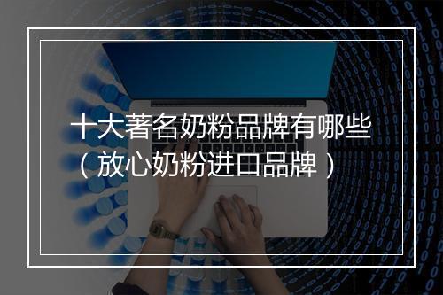 十大著名奶粉品牌有哪些（放心奶粉进口品牌）