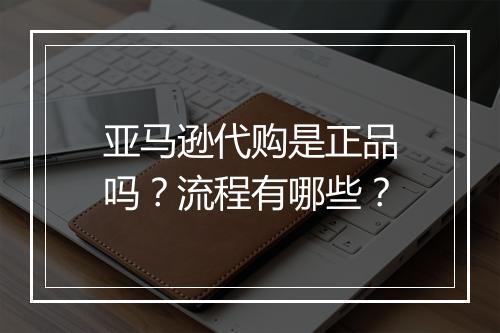 亚马逊代购是正品吗？流程有哪些？