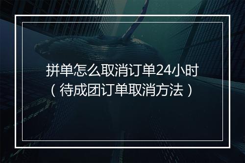 拼单怎么取消订单24小时（待成团订单取消方法）