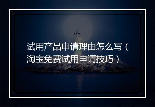 试用产品申请理由怎么写（淘宝免费试用申请技巧）