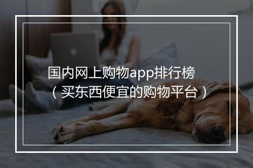 国内网上购物app排行榜（买东西便宜的购物平台）