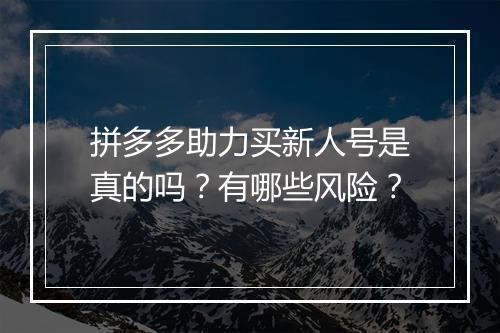 拼多多助力买新人号是真的吗？有哪些风险？