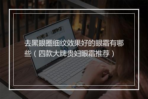 去黑眼圈细纹效果好的眼霜有哪些（四款大牌贵妇眼霜推荐）