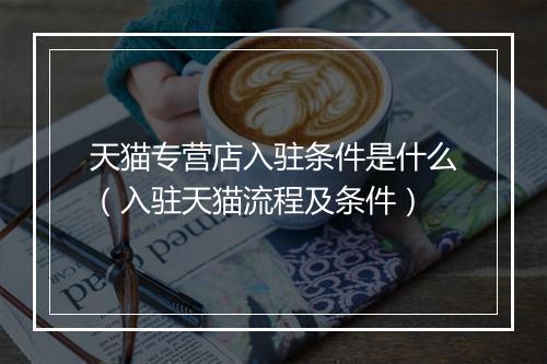 天猫专营店入驻条件是什么（入驻天猫流程及条件）