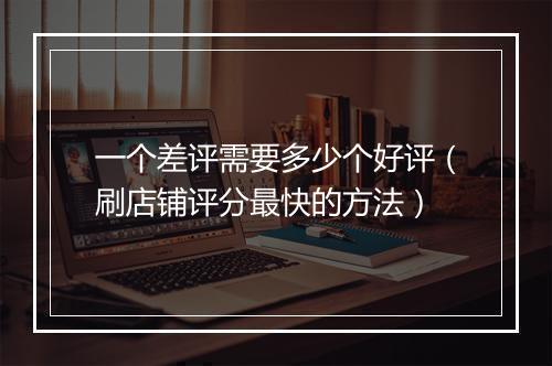 一个差评需要多少个好评（刷店铺评分最快的方法）