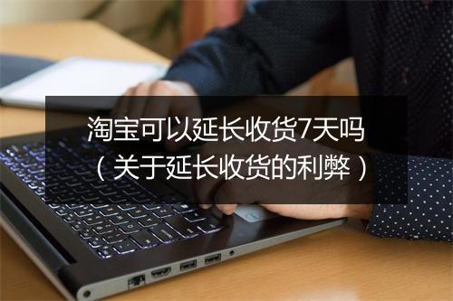 淘宝可以延长收货7天吗（关于延长收货的利弊）