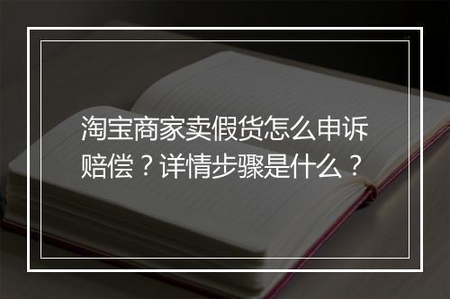淘宝商家卖假货怎么申诉赔偿？详情步骤是什么？