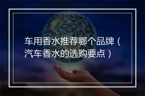 车用香水推荐哪个品牌（汽车香水的选购要点）