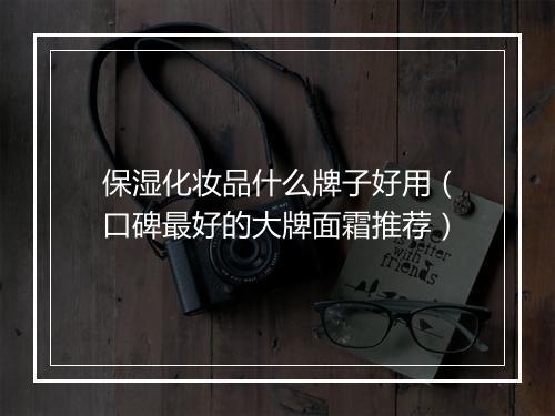 保湿化妆品什么牌子好用（口碑最好的大牌面霜推荐）