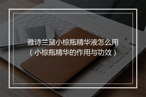 雅诗兰黛小棕瓶精华液怎么用（小棕瓶精华的作用与功效）