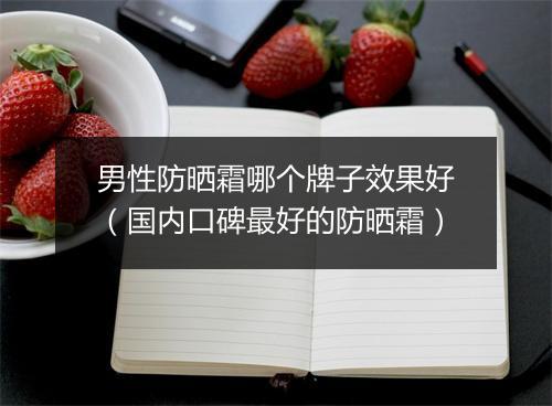 男性防晒霜哪个牌子效果好（国内口碑最好的防晒霜）