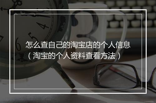 怎么查自己的淘宝店的个人信息（淘宝的个人资料查看方法）
