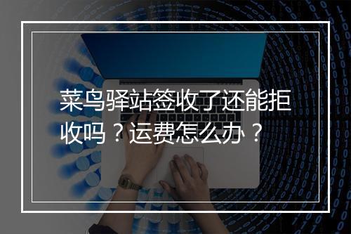 菜鸟驿站签收了还能拒收吗？运费怎么办？