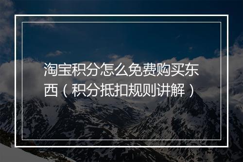 淘宝积分怎么免费购买东西（积分抵扣规则讲解）