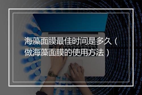 海藻面膜最佳时间是多久（做海藻面膜的使用方法）