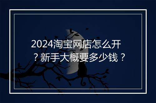 2024淘宝网店怎么开？新手大概要多少钱？
