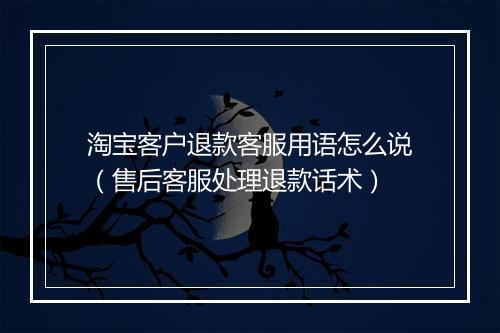 淘宝客户退款客服用语怎么说（售后客服处理退款话术）