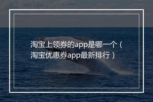 淘宝上领券的app是哪一个（淘宝优惠券app最新排行）